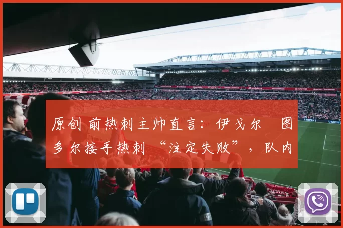 原创 前热刺主帅直言:伊戈尔・图多尔接手热刺 “注定失败”,队内氛围 “ toxic 至极”