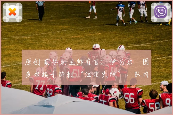 原创 前热刺主帅直言:伊戈尔・图多尔接手热刺 “注定失败”,队内氛围 “ toxic 至极”