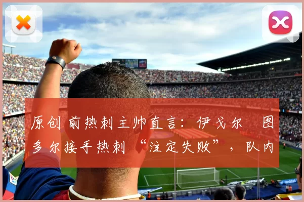 原创 前热刺主帅直言：伊戈尔・图多尔接手热刺 “注定失败”，队内氛围 “ toxic 至极”