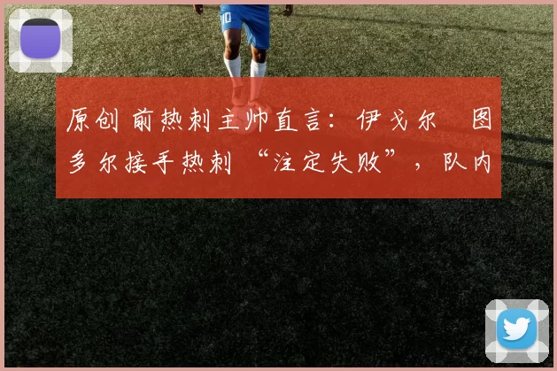 原创 前热刺主帅直言：伊戈尔・图多尔接手热刺 “注定失败”，队内氛围 “ toxic 至极”