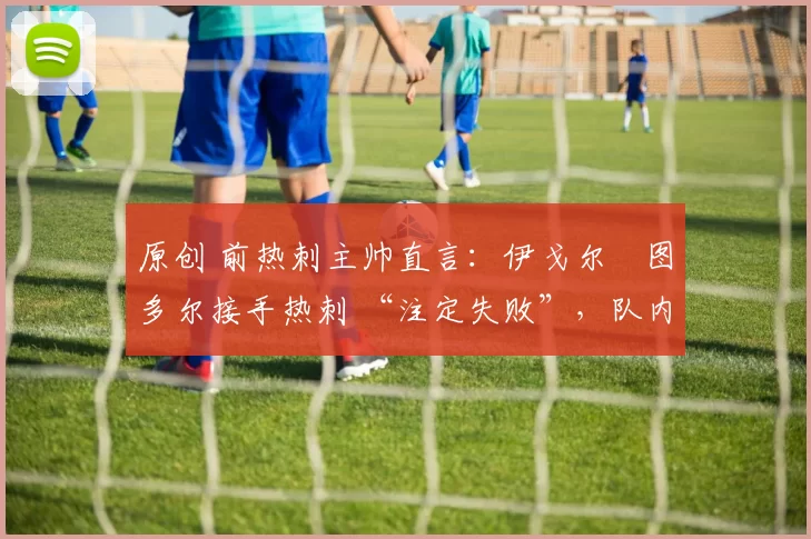 原创 前热刺主帅直言：伊戈尔・图多尔接手热刺 “注定失败”，队内氛围 “ toxic 至极”