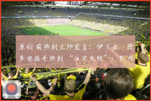 原创 前热刺主帅直言:伊戈尔・图多尔接手热刺 “注定失败”,队内氛围 “ toxic 至极”