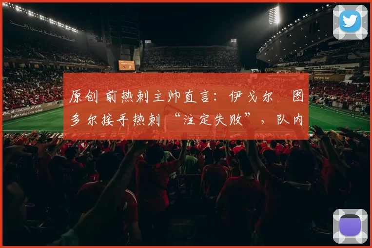 原创 前热刺主帅直言:伊戈尔・图多尔接手热刺 “注定失败”,队内氛围 “ toxic 至极”