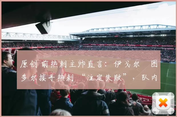 原创 前热刺主帅直言:伊戈尔・图多尔接手热刺 “注定失败”,队内氛围 “ toxic 至极”