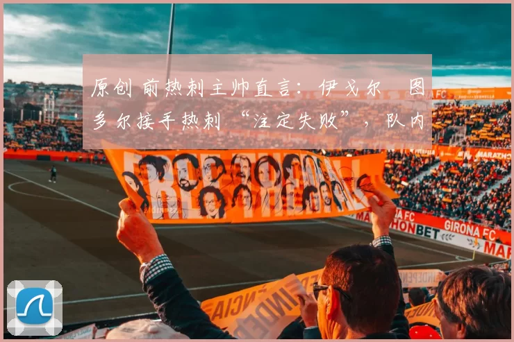 原创 前热刺主帅直言：伊戈尔・图多尔接手热刺 “注定失败”，队内氛围 “ toxic 至极”