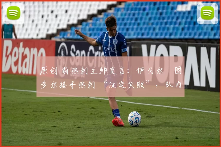 原创 前热刺主帅直言：伊戈尔・图多尔接手热刺 “注定失败”，队内氛围 “ toxic 至极”