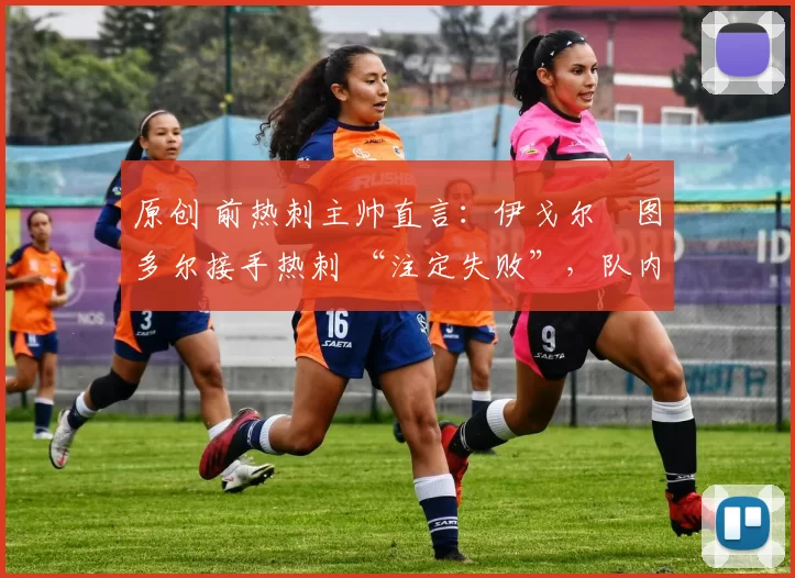 原创 前热刺主帅直言:伊戈尔・图多尔接手热刺 “注定失败”,队内氛围 “ toxic 至极”