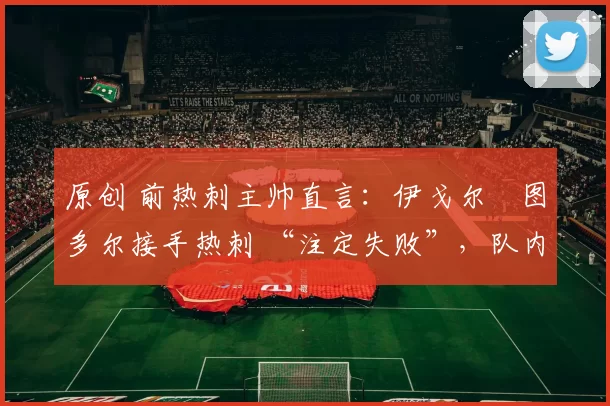 原创 前热刺主帅直言:伊戈尔・图多尔接手热刺 “注定失败”,队内氛围 “ toxic 至极”