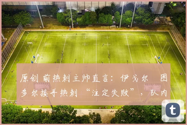 原创 前热刺主帅直言：伊戈尔・图多尔接手热刺 “注定失败”，队内氛围 “ toxic 至极”
