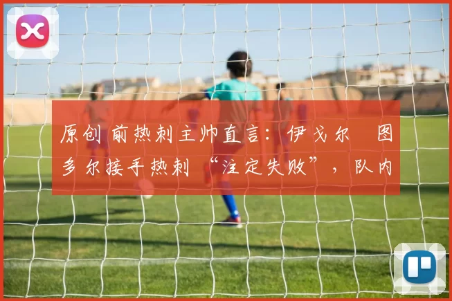 原创 前热刺主帅直言:伊戈尔・图多尔接手热刺 “注定失败”,队内氛围 “ toxic 至极”