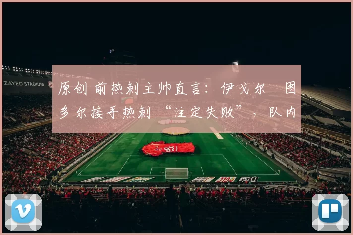 原创 前热刺主帅直言：伊戈尔・图多尔接手热刺 “注定失败”，队内氛围 “ toxic 至极”
