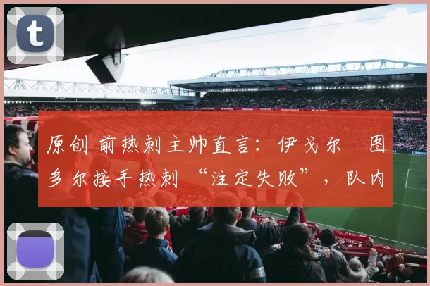 原创 前热刺主帅直言:伊戈尔・图多尔接手热刺 “注定失败”,队内氛围 “ toxic 至极”