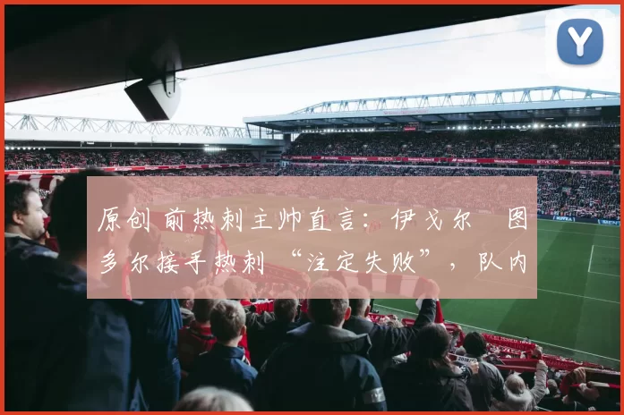 原创 前热刺主帅直言:伊戈尔・图多尔接手热刺 “注定失败”,队内氛围 “ toxic 至极”