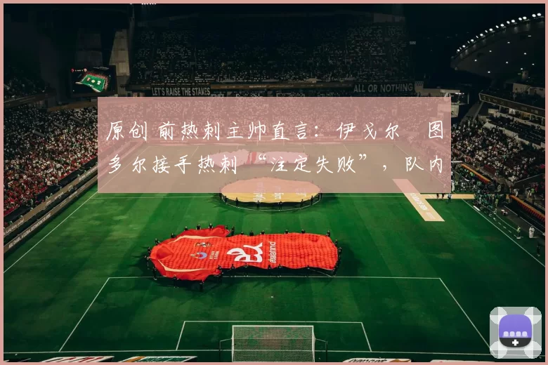 原创 前热刺主帅直言:伊戈尔・图多尔接手热刺 “注定失败”,队内氛围 “ toxic 至极”