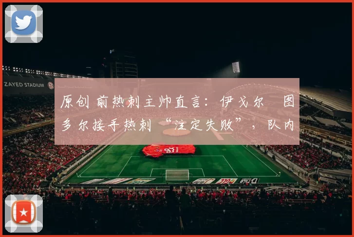 原创 前热刺主帅直言：伊戈尔・图多尔接手热刺 “注定失败”，队内氛围 “ toxic 至极”