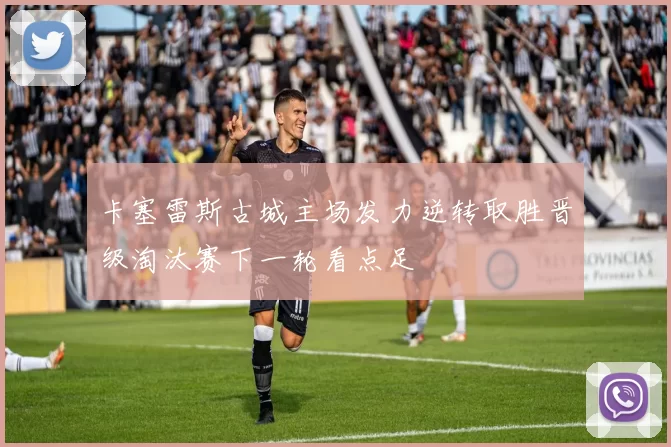 卡塞雷斯古城主场发力逆转取胜晋级淘汰赛下一轮看点足
