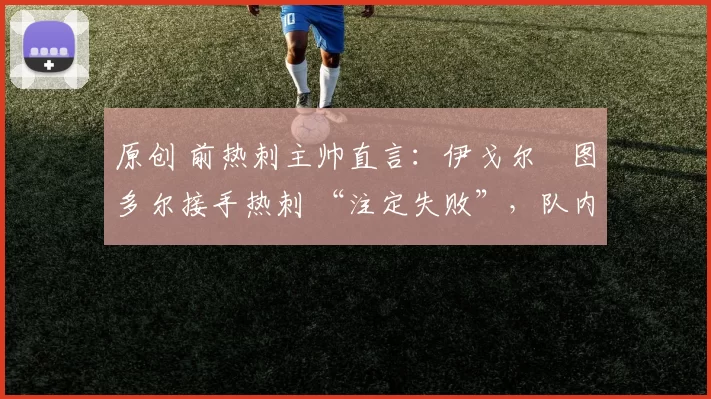 原创 前热刺主帅直言：伊戈尔・图多尔接手热刺 “注定失败”，队内氛围 “ toxic 至极”