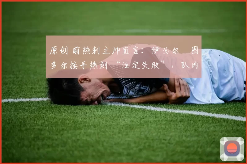 原创 前热刺主帅直言:伊戈尔・图多尔接手热刺 “注定失败”,队内氛围 “ toxic 至极”