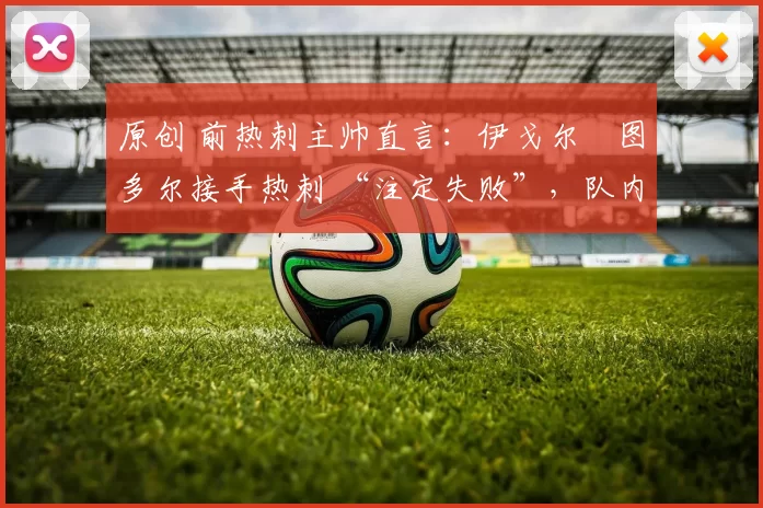 原创 前热刺主帅直言：伊戈尔・图多尔接手热刺 “注定失败”，队内氛围 “ toxic 至极”