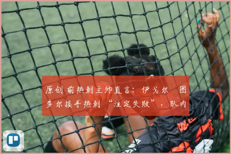 原创 前热刺主帅直言：伊戈尔・图多尔接手热刺 “注定失败”，队内氛围 “ toxic 至极”