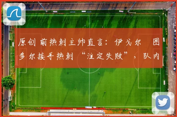 原创 前热刺主帅直言：伊戈尔・图多尔接手热刺 “注定失败”，队内氛围 “ toxic 至极”