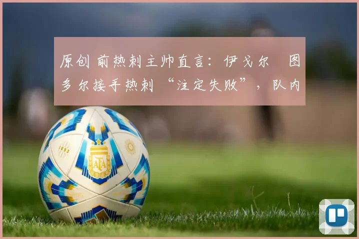 原创 前热刺主帅直言：伊戈尔・图多尔接手热刺 “注定失败”，队内氛围 “ toxic 至极”