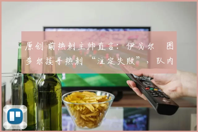 原创 前热刺主帅直言：伊戈尔・图多尔接手热刺 “注定失败”，队内氛围 “ toxic 至极”