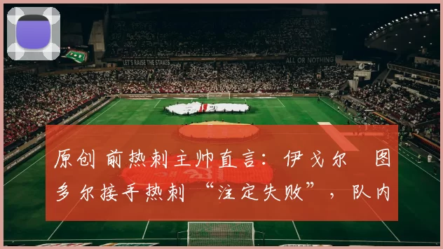 原创 前热刺主帅直言：伊戈尔・图多尔接手热刺 “注定失败”，队内氛围 “ toxic 至极”