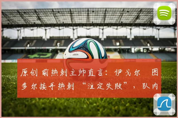 原创 前热刺主帅直言：伊戈尔・图多尔接手热刺 “注定失败”，队内氛围 “ toxic 至极”