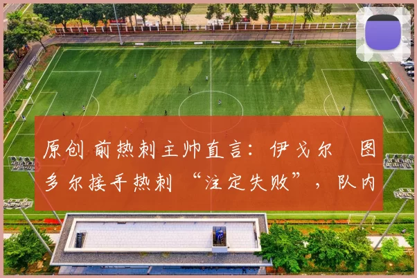 原创 前热刺主帅直言:伊戈尔・图多尔接手热刺 “注定失败”,队内氛围 “ toxic 至极”