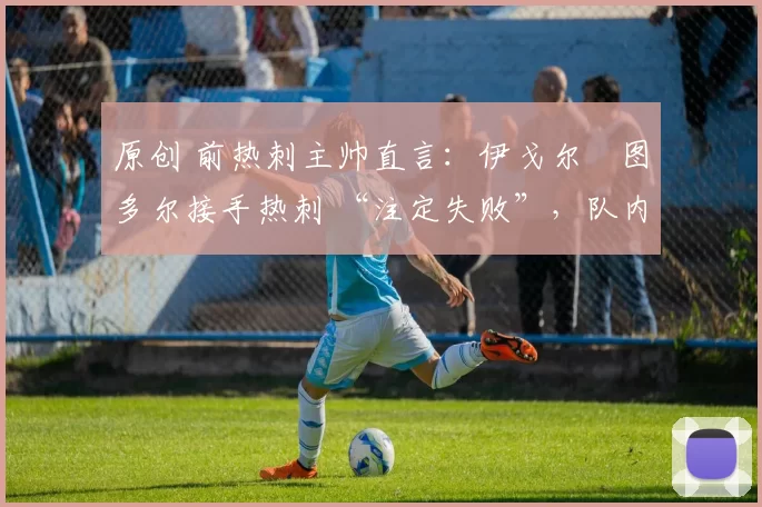 原创 前热刺主帅直言:伊戈尔・图多尔接手热刺 “注定失败”,队内氛围 “ toxic 至极”