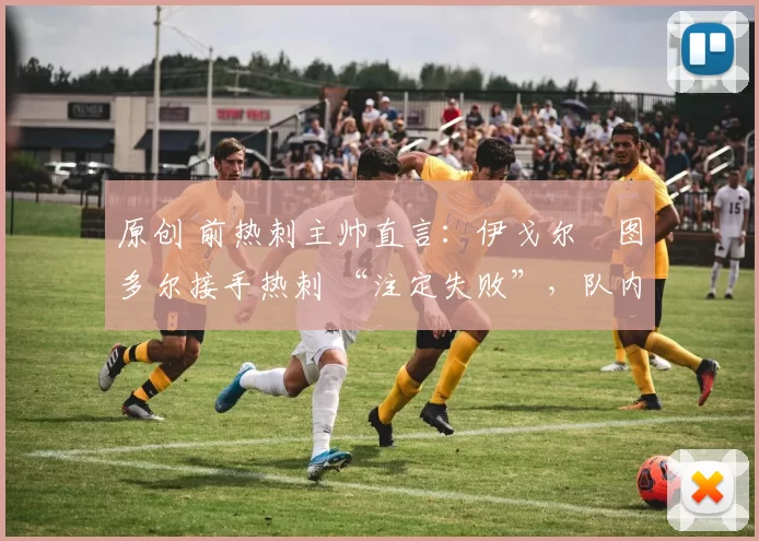 原创 前热刺主帅直言：伊戈尔・图多尔接手热刺 “注定失败”，队内氛围 “ toxic 至极”