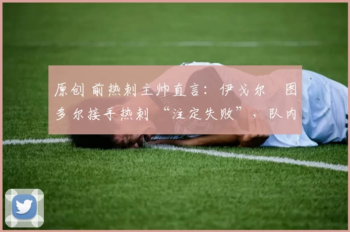 原创 前热刺主帅直言：伊戈尔・图多尔接手热刺 “注定失败”，队内氛围 “ toxic 至极”