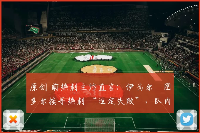 原创 前热刺主帅直言：伊戈尔・图多尔接手热刺 “注定失败”，队内氛围 “ toxic 至极”