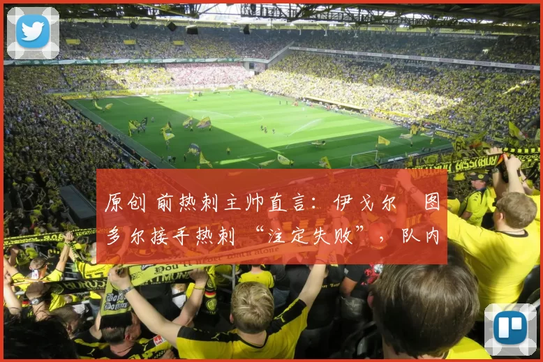 原创 前热刺主帅直言：伊戈尔・图多尔接手热刺 “注定失败”，队内氛围 “ toxic 至极”