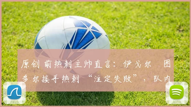 原创 前热刺主帅直言：伊戈尔・图多尔接手热刺 “注定失败”，队内氛围 “ toxic 至极”