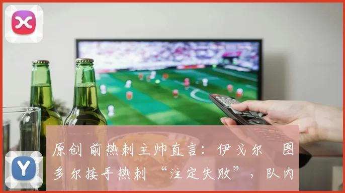 原创 前热刺主帅直言:伊戈尔・图多尔接手热刺 “注定失败”,队内氛围 “ toxic 至极”