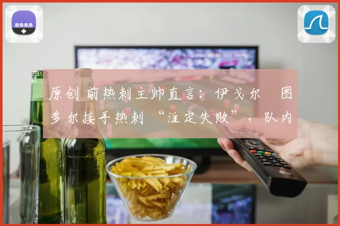 原创 前热刺主帅直言:伊戈尔・图多尔接手热刺 “注定失败”,队内氛围 “ toxic 至极”