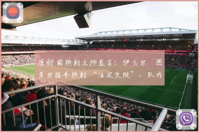 原创 前热刺主帅直言：伊戈尔・图多尔接手热刺 “注定失败”，队内氛围 “ toxic 至极”