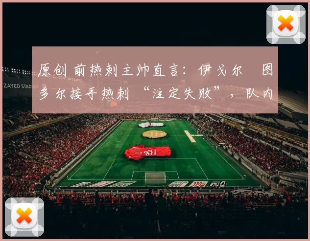 原创 前热刺主帅直言：伊戈尔・图多尔接手热刺 “注定失败”，队内氛围 “ toxic 至极”