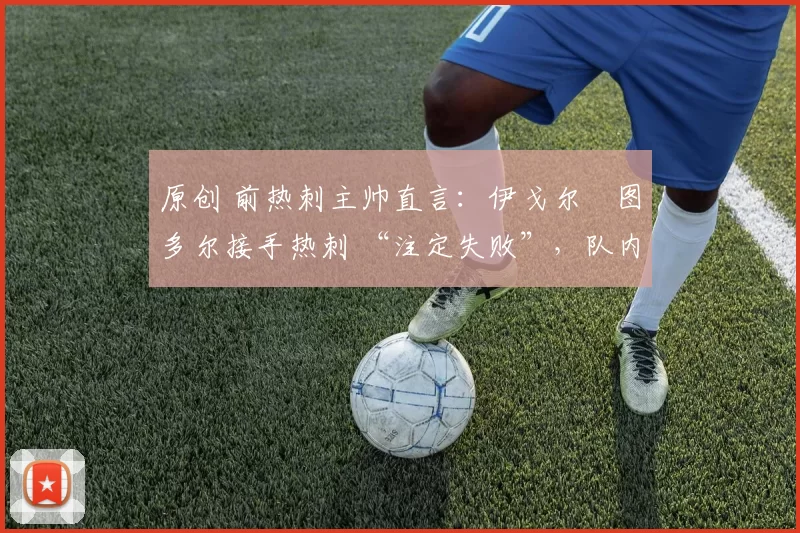 原创 前热刺主帅直言:伊戈尔・图多尔接手热刺 “注定失败”,队内氛围 “ toxic 至极”