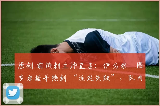 原创 前热刺主帅直言:伊戈尔・图多尔接手热刺 “注定失败”,队内氛围 “ toxic 至极”