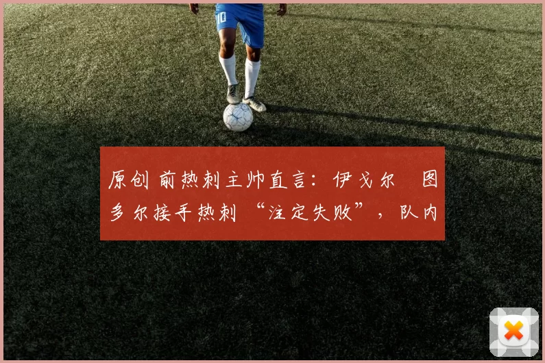 原创 前热刺主帅直言:伊戈尔・图多尔接手热刺 “注定失败”,队内氛围 “ toxic 至极”