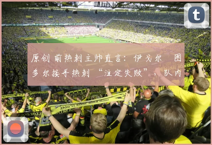 原创 前热刺主帅直言：伊戈尔・图多尔接手热刺 “注定失败”，队内氛围 “ toxic 至极”