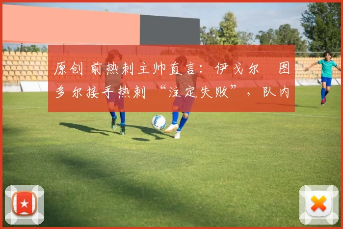 原创 前热刺主帅直言：伊戈尔・图多尔接手热刺 “注定失败”，队内氛围 “ toxic 至极”