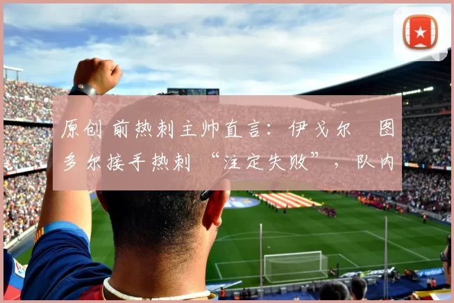 原创 前热刺主帅直言：伊戈尔・图多尔接手热刺 “注定失败”，队内氛围 “ toxic 至极”