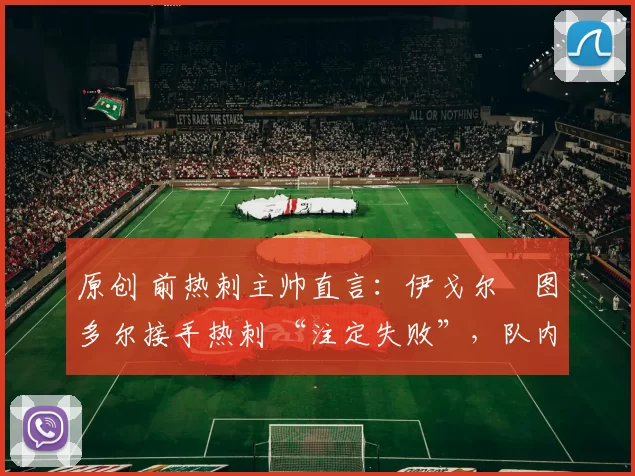 原创 前热刺主帅直言：伊戈尔・图多尔接手热刺 “注定失败”，队内氛围 “ toxic 至极”