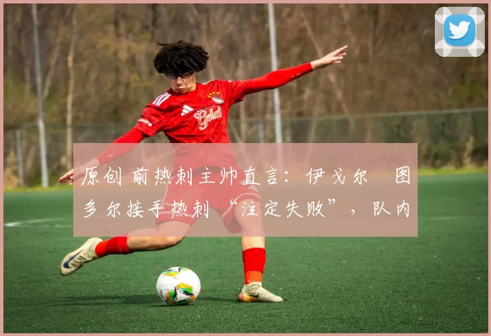 原创 前热刺主帅直言:伊戈尔・图多尔接手热刺 “注定失败”,队内氛围 “ toxic 至极”
