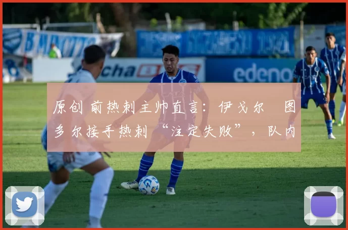原创 前热刺主帅直言:伊戈尔・图多尔接手热刺 “注定失败”,队内氛围 “ toxic 至极”