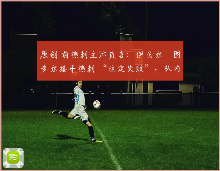 原创 前热刺主帅直言：伊戈尔・图多尔接手热刺 “注定失败”，队内氛围 “ toxic 至极”